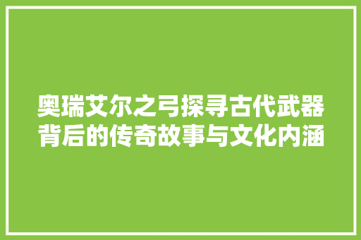 奥瑞艾尔之弓探寻古代武器背后的传奇故事与文化内涵