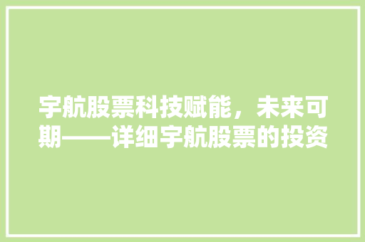 宇航股票科技赋能，未来可期——详细宇航股票的投资价值