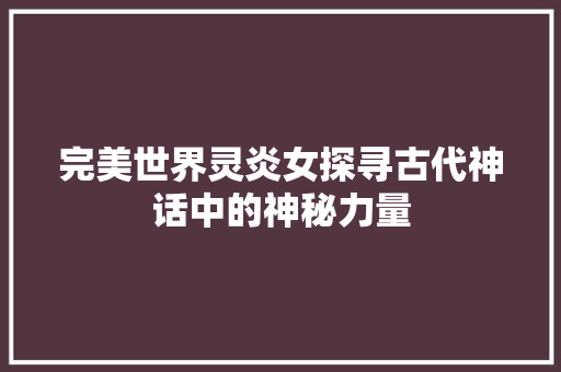 完美世界灵炎女探寻古代神话中的神秘力量