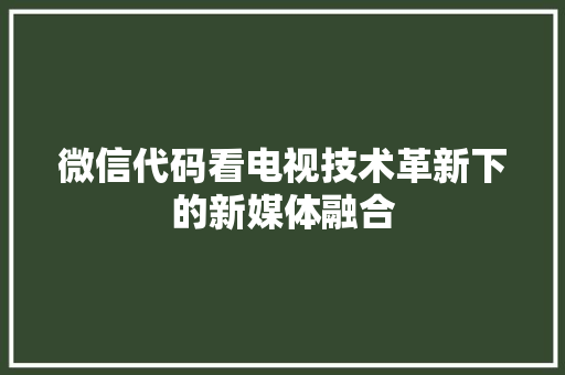 微信代码看电视技术革新下的新媒体融合