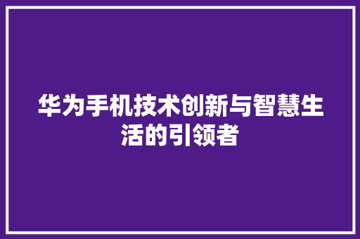 华为手机技术创新与智慧生活的引领者
