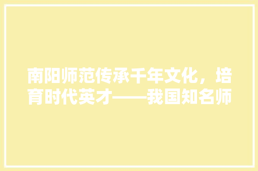 南阳师范传承千年文化，培育时代英才——我国知名师范院校的辉煌历程
