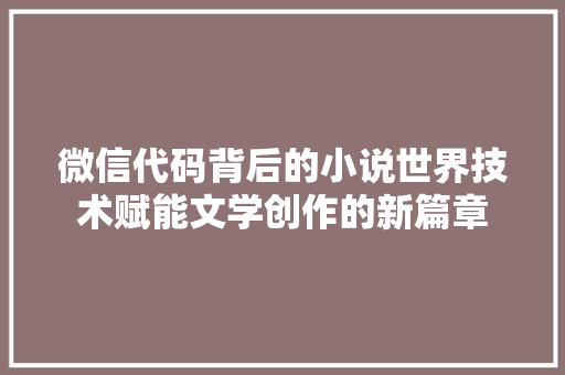 微信代码背后的小说世界技术赋能文学创作的新篇章