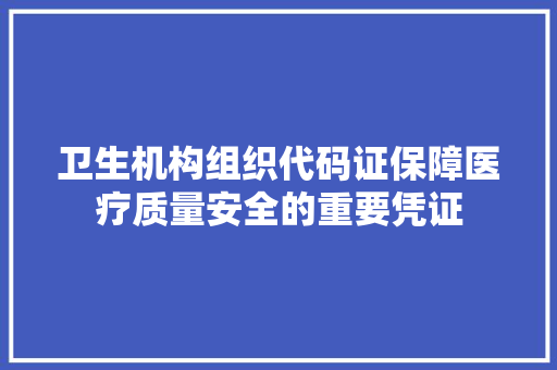 卫生机构组织代码证保障医疗质量安全的重要凭证