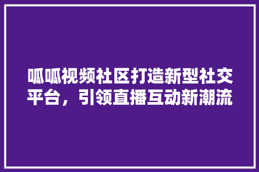 呱呱视频社区打造新型社交平台，引领直播互动新潮流