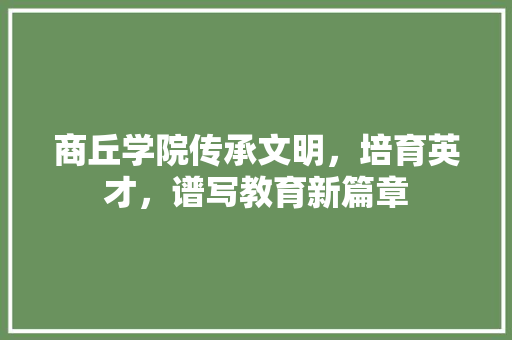 商丘学院传承文明，培育英才，谱写教育新篇章