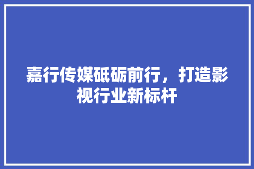 嘉行传媒砥砺前行，打造影视行业新标杆