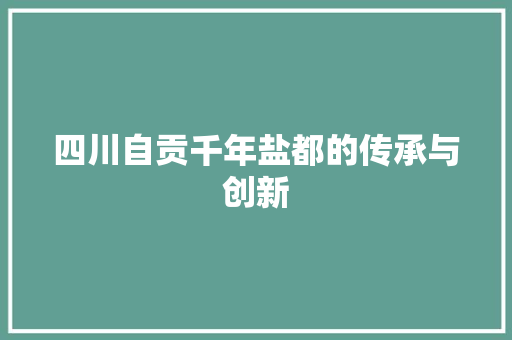四川自贡千年盐都的传承与创新
