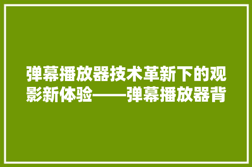 弹幕播放器技术革新下的观影新体验——弹幕播放器背后的技术奥秘
