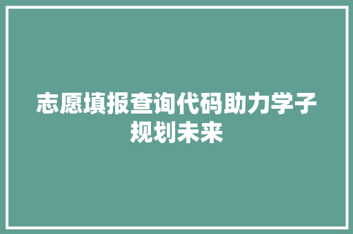 志愿填报查询代码助力学子规划未来
