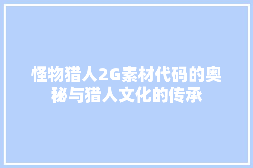 怪物猎人2G素材代码的奥秘与猎人文化的传承