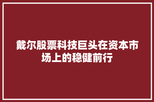 戴尔股票科技巨头在资本市场上的稳健前行