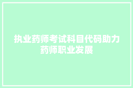 执业药师考试科目代码助力药师职业发展