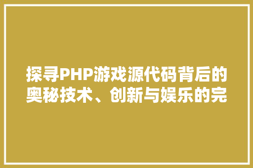 探寻PHP游戏源代码背后的奥秘技术、创新与娱乐的完美融合