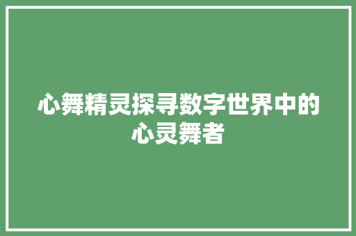 心舞精灵探寻数字世界中的心灵舞者