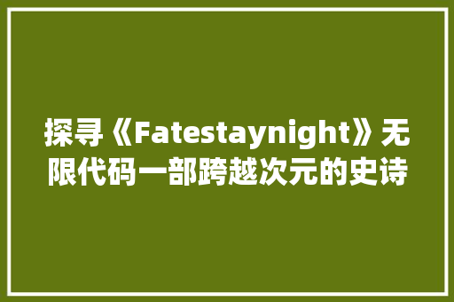 探寻《Fatestaynight》无限代码一部跨越次元的史诗巨著