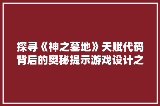 探寻《神之墓地》天赋代码背后的奥秘提示游戏设计之精髓