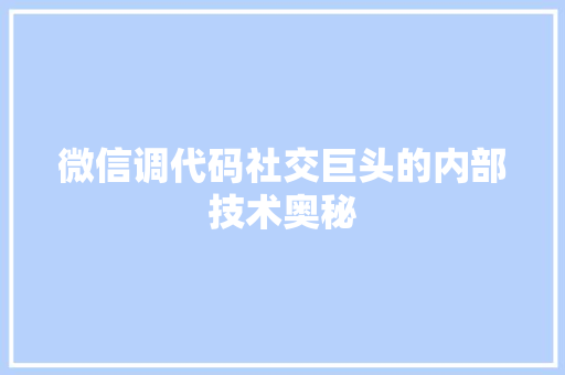 微信调代码社交巨头的内部技术奥秘