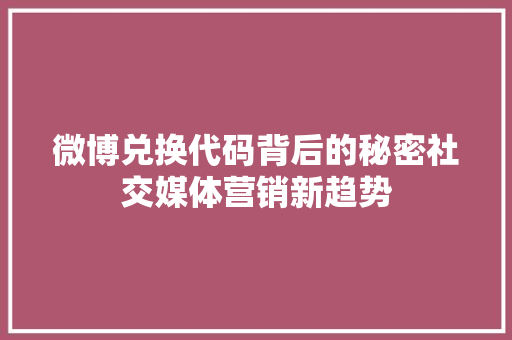 微博兑换代码背后的秘密社交媒体营销新趋势