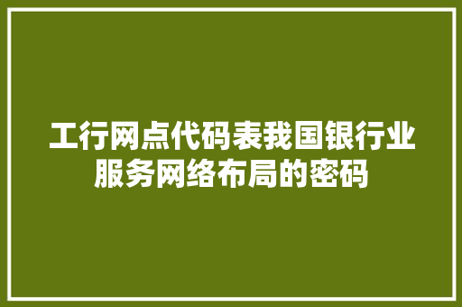 工行网点代码表我国银行业服务网络布局的密码