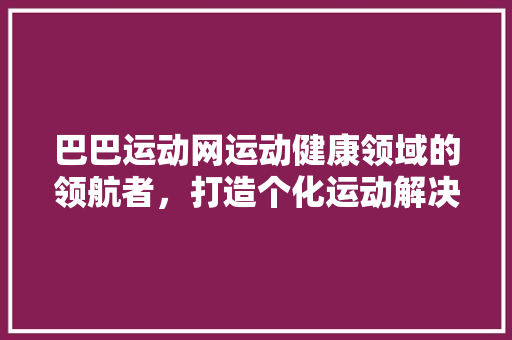 巴巴运动网运动健康领域的领航者，打造个化运动解决方法