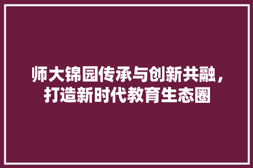 师大锦园传承与创新共融，打造新时代教育生态圈