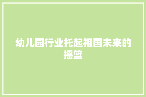 幼儿园行业托起祖国未来的摇篮