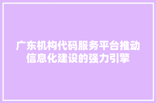 广东机构代码服务平台推动信息化建设的强力引擎