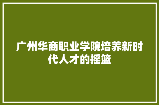 广州华商职业学院培养新时代人才的摇篮