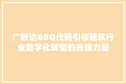 广联达GBQ代码引领建筑行业数字化转型的先锋力量