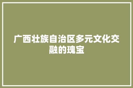 广西壮族自治区多元文化交融的瑰宝