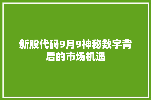 新股代码9月9神秘数字背后的市场机遇