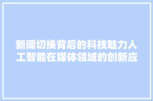 新闻切换背后的科技魅力人工智能在媒体领域的创新应用