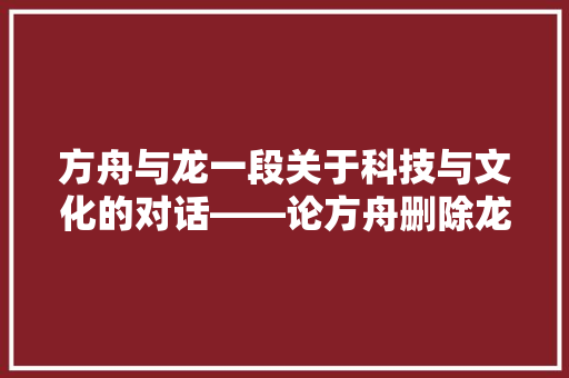 方舟与龙一段关于科技与文化的对话——论方舟删除龙代码的意义与启示