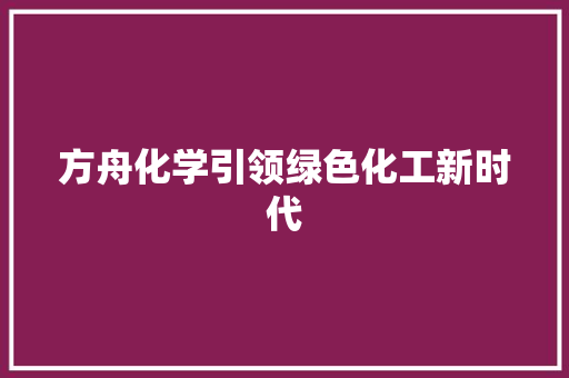 方舟化学引领绿色化工新时代