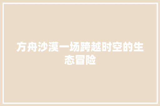 方舟沙漠一场跨越时空的生态冒险