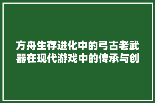 方舟生存进化中的弓古老武器在现代游戏中的传承与创新