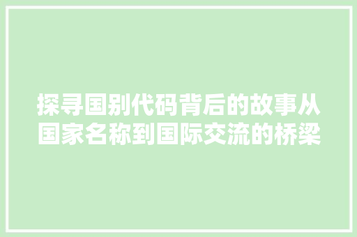 探寻国别代码背后的故事从国家名称到国际交流的桥梁