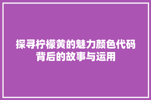 探寻柠檬黄的魅力颜色代码背后的故事与运用
