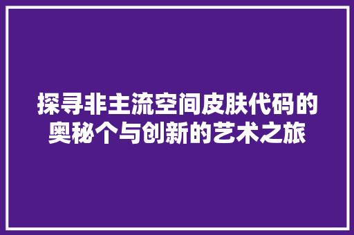 探寻非主流空间皮肤代码的奥秘个与创新的艺术之旅