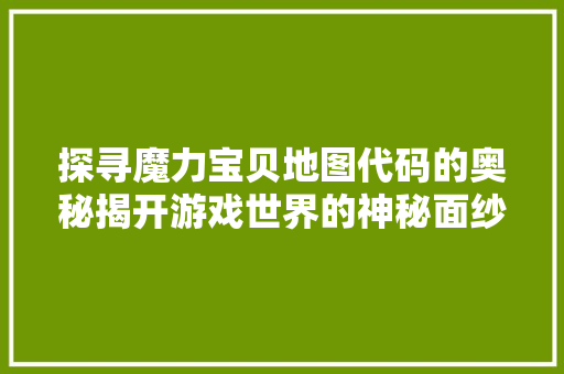 探寻魔力宝贝地图代码的奥秘揭开游戏世界的神秘面纱