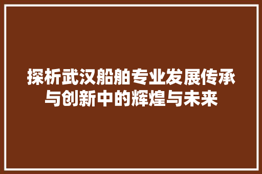 探析武汉船舶专业发展传承与创新中的辉煌与未来