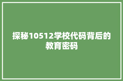 探秘10512学校代码背后的教育密码
