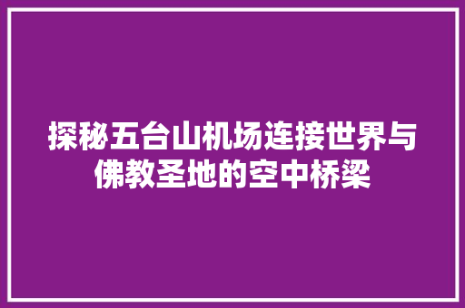 探秘五台山机场连接世界与佛教圣地的空中桥梁