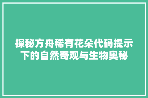 探秘方舟稀有花朵代码提示下的自然奇观与生物奥秘