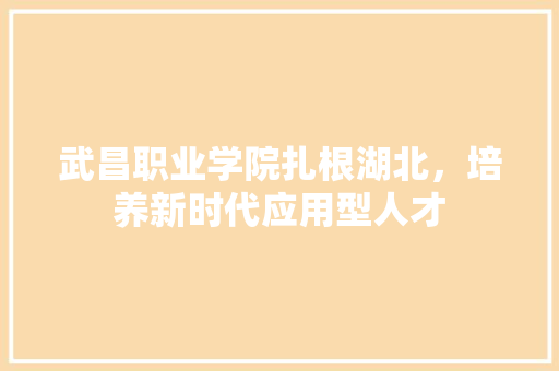 武昌职业学院扎根湖北，培养新时代应用型人才