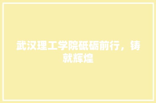 武汉理工学院砥砺前行，铸就辉煌