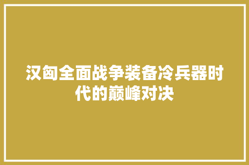 汉匈全面战争装备冷兵器时代的巅峰对决