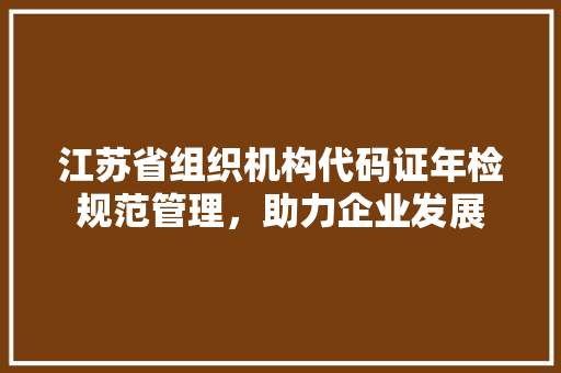 江苏省组织机构代码证年检规范管理，助力企业发展