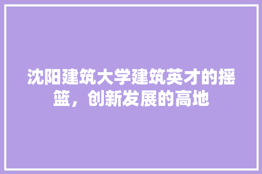 沈阳建筑大学建筑英才的摇篮，创新发展的高地